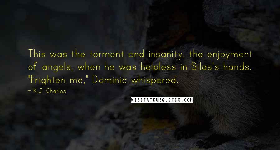 K.J. Charles Quotes: This was the torment and insanity, the enjoyment of angels, when he was helpless in Silas's hands. "Frighten me," Dominic whispered.