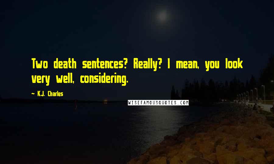 K.J. Charles Quotes: Two death sentences? Really? I mean, you look very well, considering.