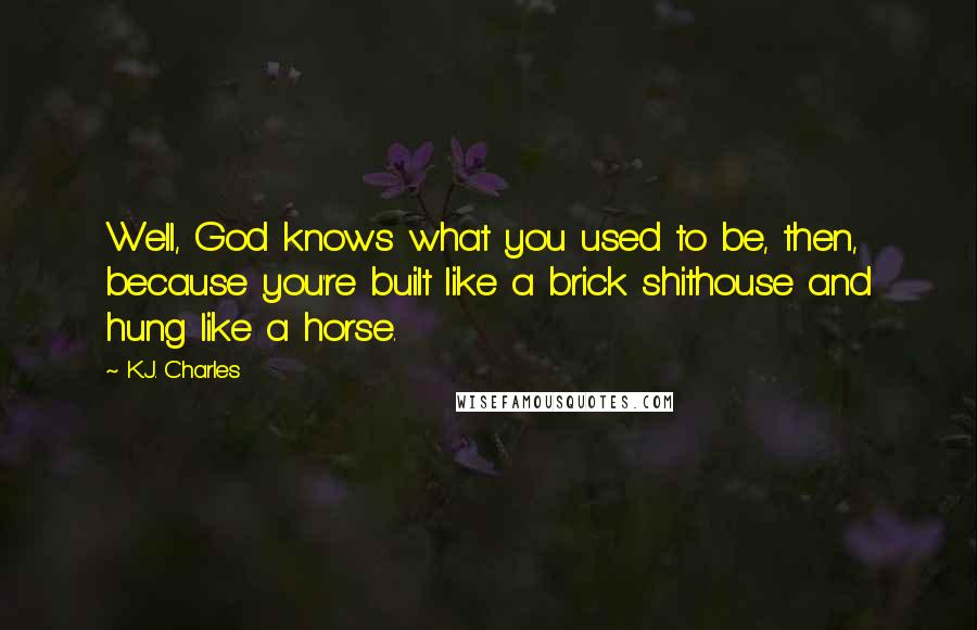 K.J. Charles Quotes: Well, God knows what you used to be, then, because you're built like a brick shithouse and hung like a horse.