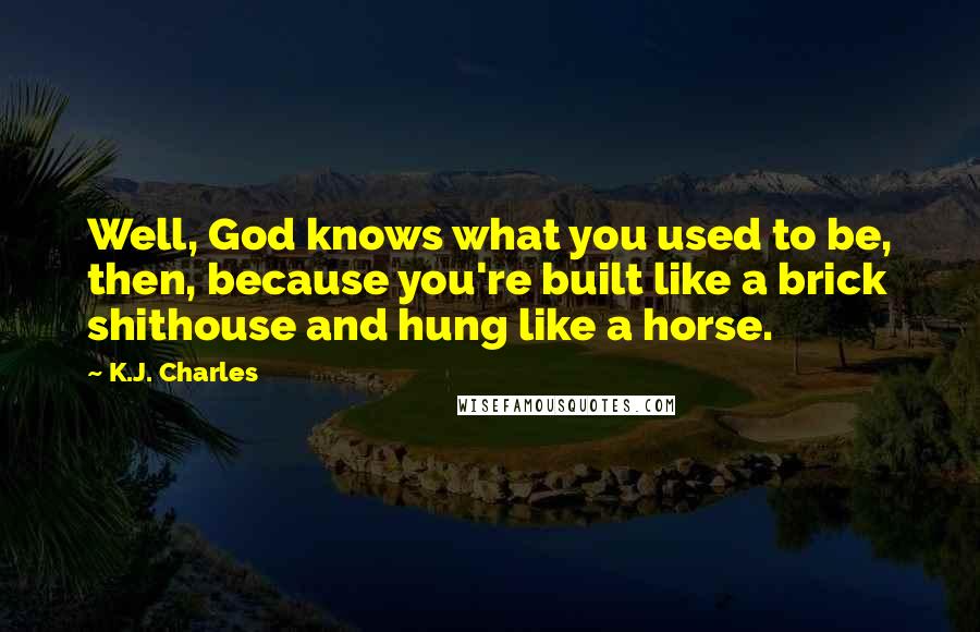 K.J. Charles Quotes: Well, God knows what you used to be, then, because you're built like a brick shithouse and hung like a horse.