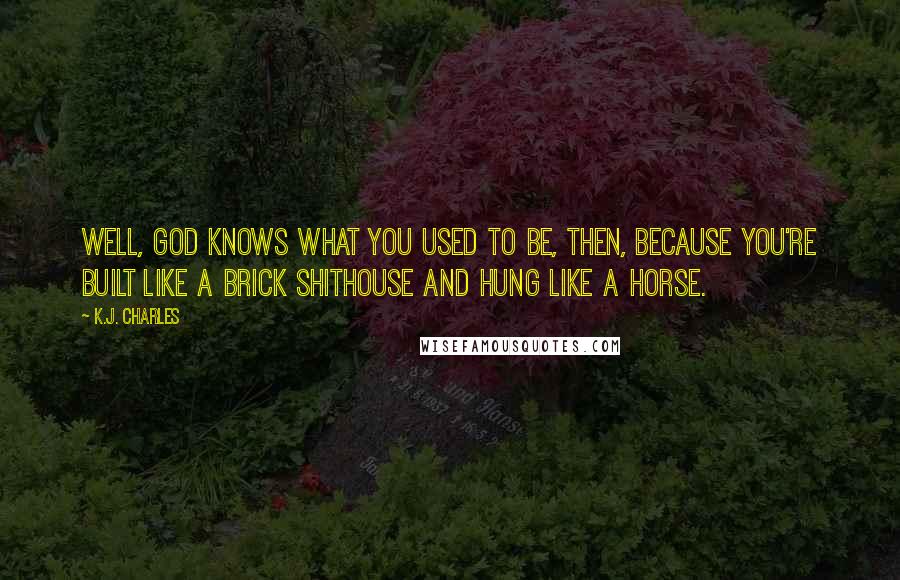 K.J. Charles Quotes: Well, God knows what you used to be, then, because you're built like a brick shithouse and hung like a horse.