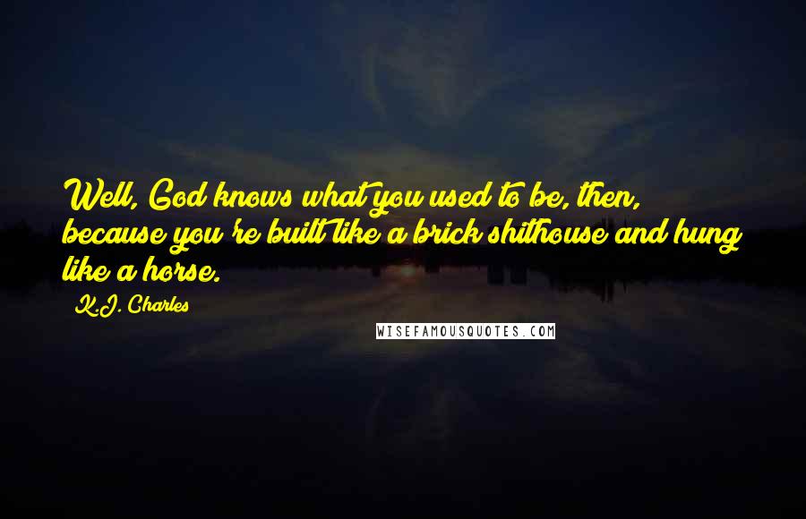 K.J. Charles Quotes: Well, God knows what you used to be, then, because you're built like a brick shithouse and hung like a horse.