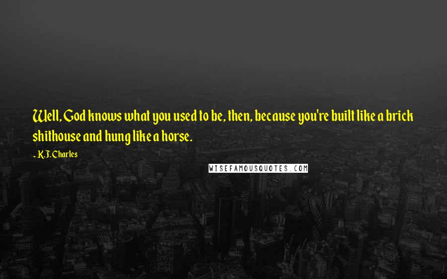 K.J. Charles Quotes: Well, God knows what you used to be, then, because you're built like a brick shithouse and hung like a horse.