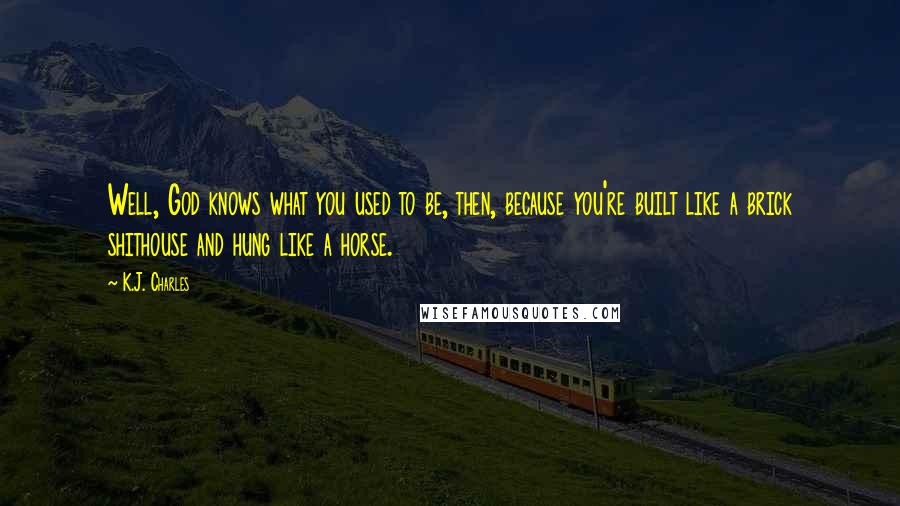 K.J. Charles Quotes: Well, God knows what you used to be, then, because you're built like a brick shithouse and hung like a horse.