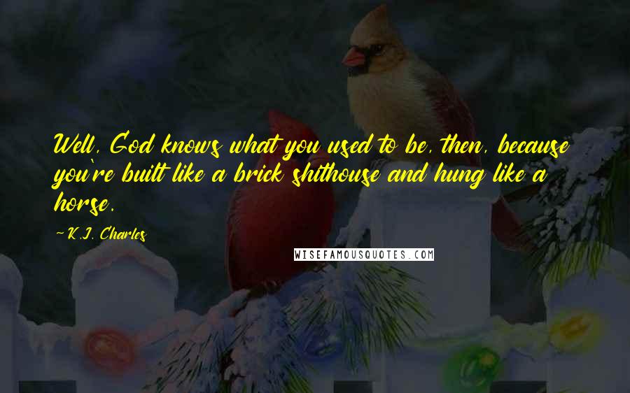 K.J. Charles Quotes: Well, God knows what you used to be, then, because you're built like a brick shithouse and hung like a horse.