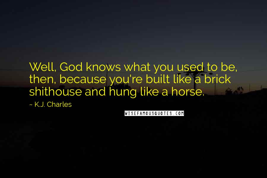 K.J. Charles Quotes: Well, God knows what you used to be, then, because you're built like a brick shithouse and hung like a horse.