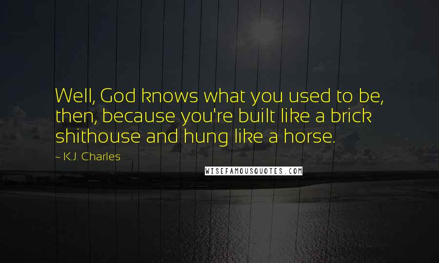 K.J. Charles Quotes: Well, God knows what you used to be, then, because you're built like a brick shithouse and hung like a horse.