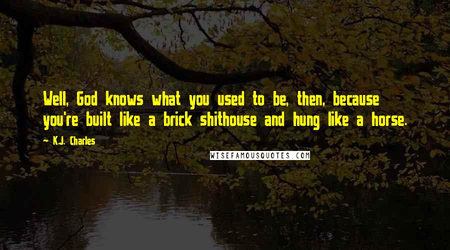 K.J. Charles Quotes: Well, God knows what you used to be, then, because you're built like a brick shithouse and hung like a horse.