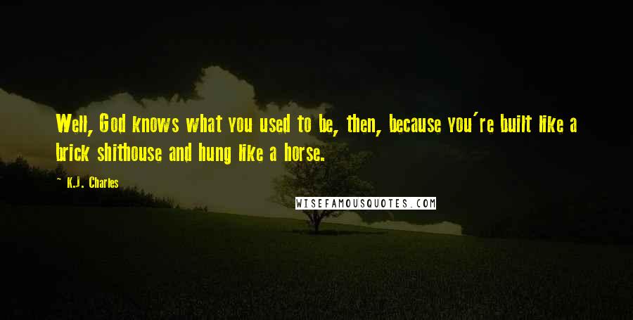 K.J. Charles Quotes: Well, God knows what you used to be, then, because you're built like a brick shithouse and hung like a horse.