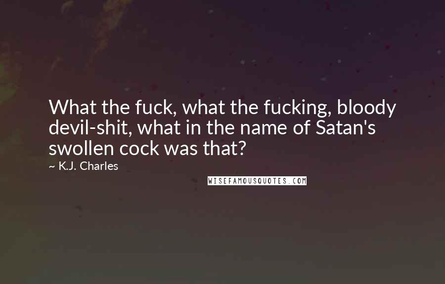 K.J. Charles Quotes: What the fuck, what the fucking, bloody devil-shit, what in the name of Satan's swollen cock was that?