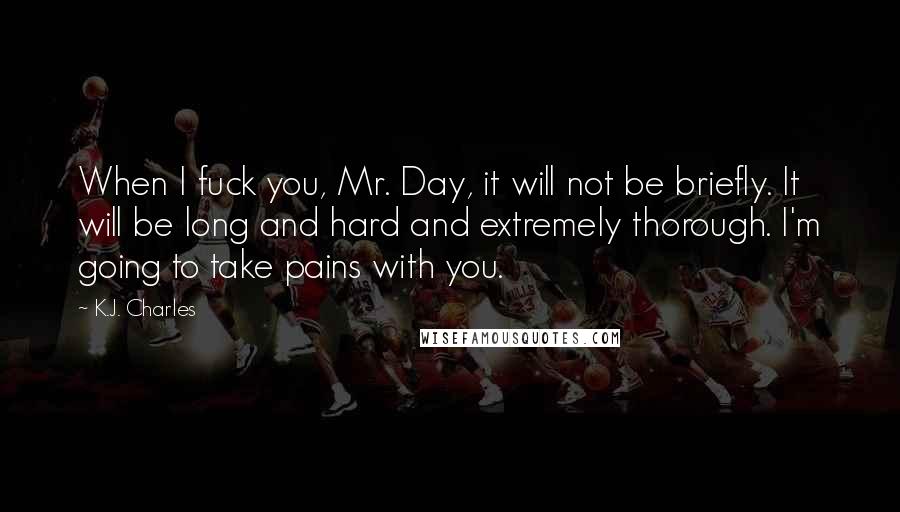 K.J. Charles Quotes: When I fuck you, Mr. Day, it will not be briefly. It will be long and hard and extremely thorough. I'm going to take pains with you.