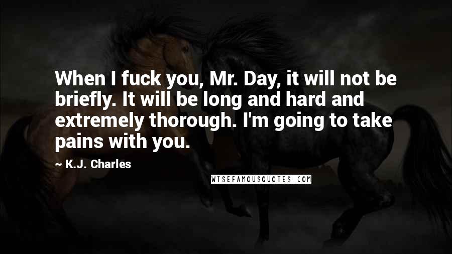 K.J. Charles Quotes: When I fuck you, Mr. Day, it will not be briefly. It will be long and hard and extremely thorough. I'm going to take pains with you.