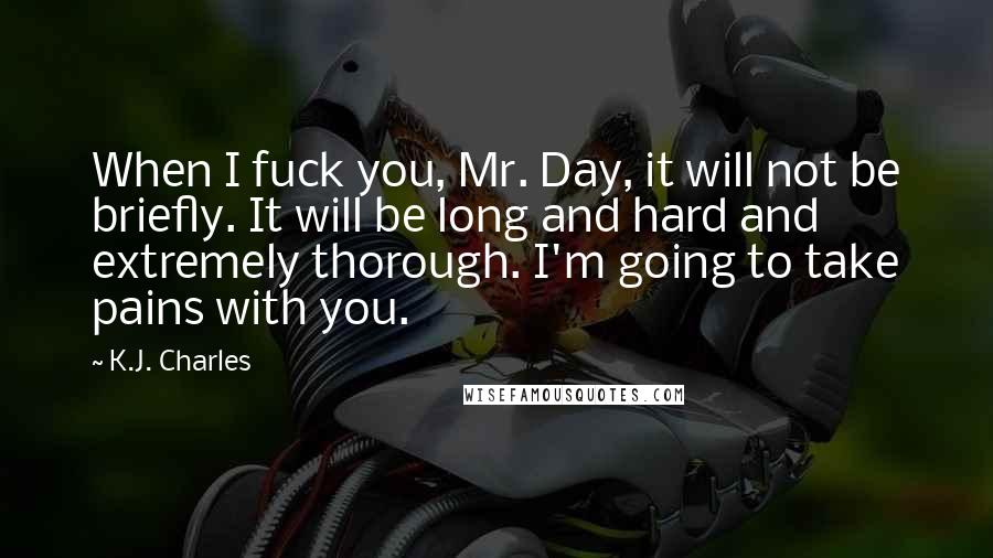 K.J. Charles Quotes: When I fuck you, Mr. Day, it will not be briefly. It will be long and hard and extremely thorough. I'm going to take pains with you.