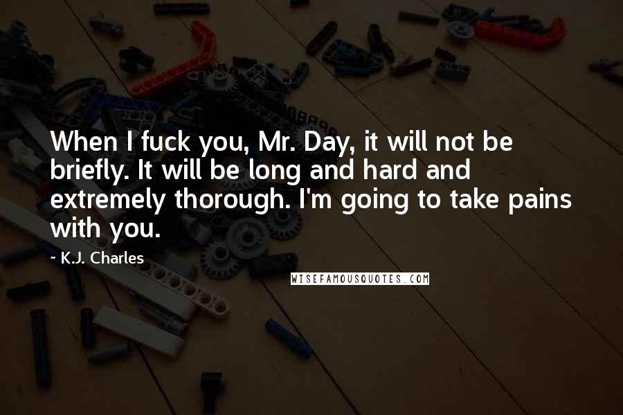 K.J. Charles Quotes: When I fuck you, Mr. Day, it will not be briefly. It will be long and hard and extremely thorough. I'm going to take pains with you.