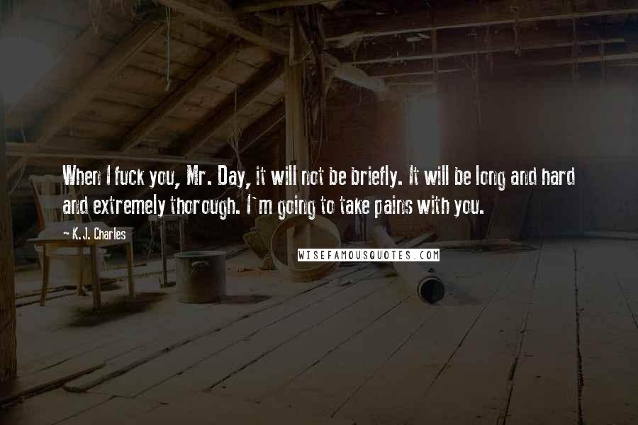 K.J. Charles Quotes: When I fuck you, Mr. Day, it will not be briefly. It will be long and hard and extremely thorough. I'm going to take pains with you.