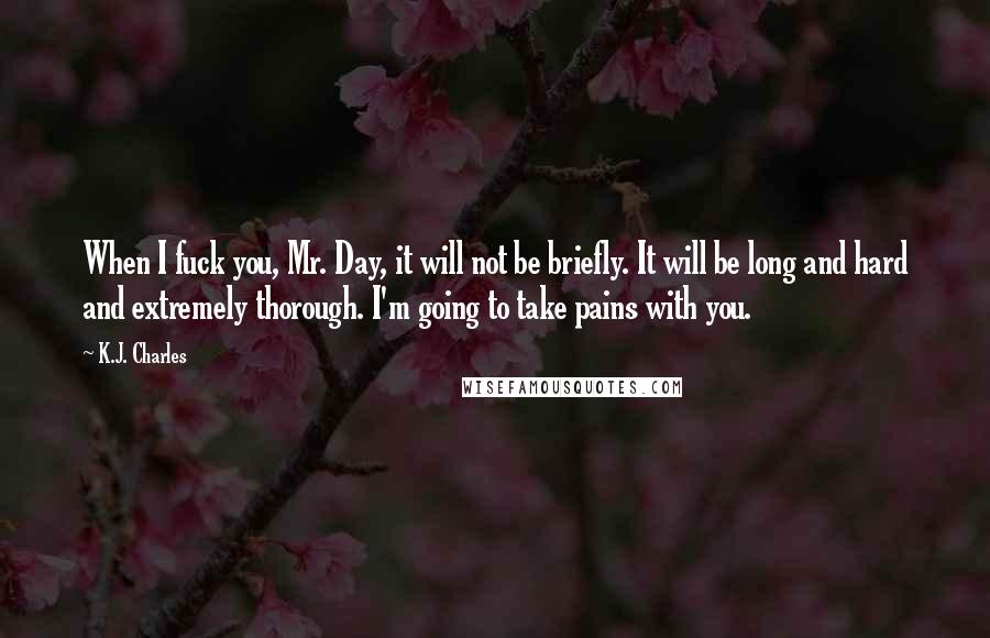 K.J. Charles Quotes: When I fuck you, Mr. Day, it will not be briefly. It will be long and hard and extremely thorough. I'm going to take pains with you.