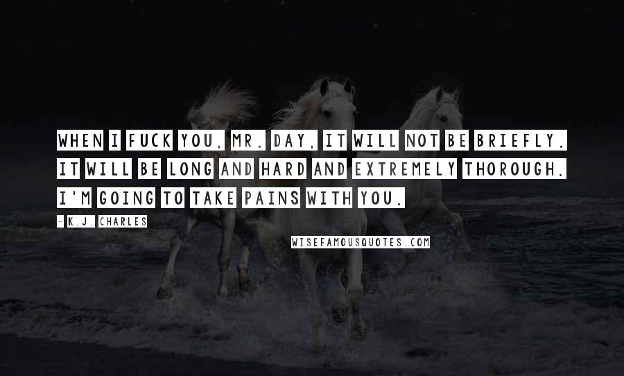K.J. Charles Quotes: When I fuck you, Mr. Day, it will not be briefly. It will be long and hard and extremely thorough. I'm going to take pains with you.