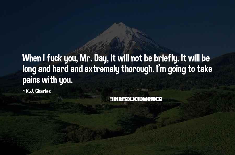 K.J. Charles Quotes: When I fuck you, Mr. Day, it will not be briefly. It will be long and hard and extremely thorough. I'm going to take pains with you.