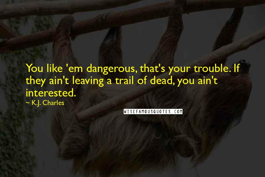 K.J. Charles Quotes: You like 'em dangerous, that's your trouble. If they ain't leaving a trail of dead, you ain't interested.