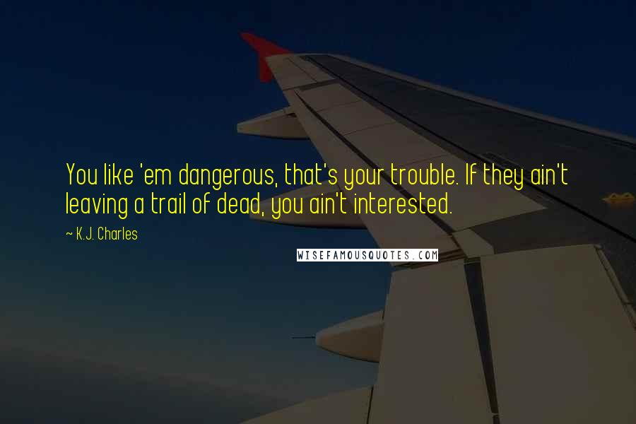 K.J. Charles Quotes: You like 'em dangerous, that's your trouble. If they ain't leaving a trail of dead, you ain't interested.