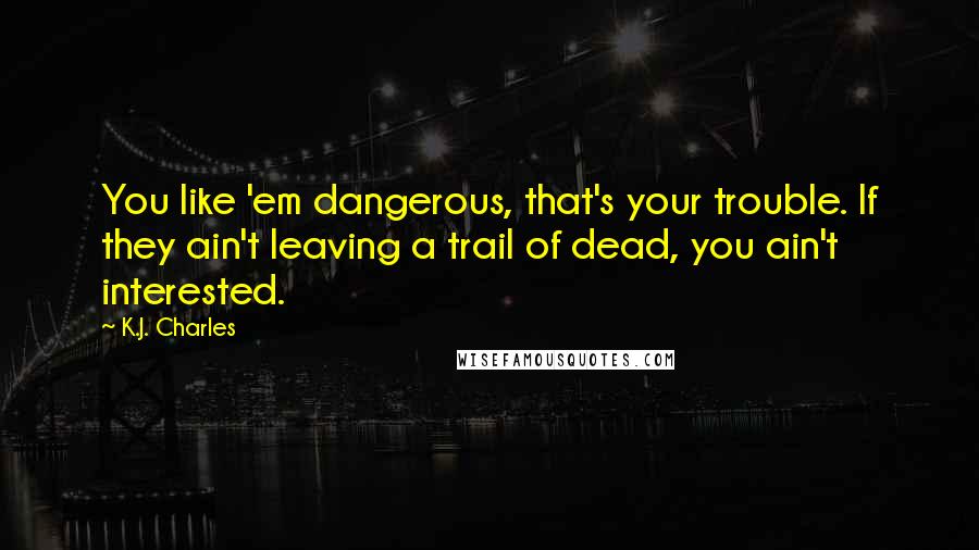 K.J. Charles Quotes: You like 'em dangerous, that's your trouble. If they ain't leaving a trail of dead, you ain't interested.