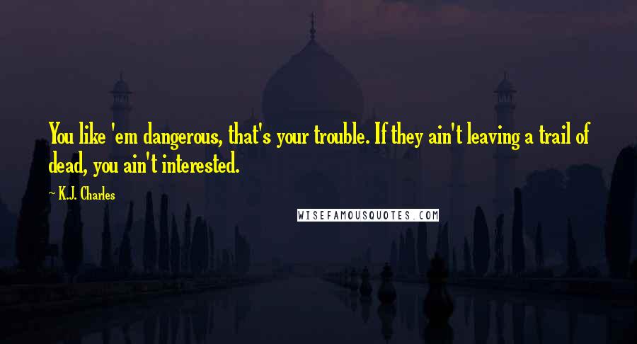 K.J. Charles Quotes: You like 'em dangerous, that's your trouble. If they ain't leaving a trail of dead, you ain't interested.
