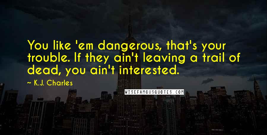 K.J. Charles Quotes: You like 'em dangerous, that's your trouble. If they ain't leaving a trail of dead, you ain't interested.