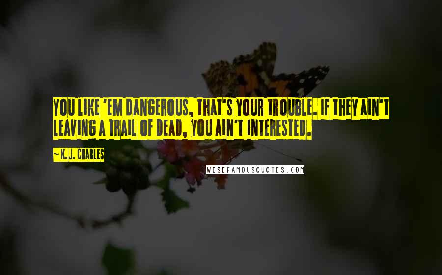 K.J. Charles Quotes: You like 'em dangerous, that's your trouble. If they ain't leaving a trail of dead, you ain't interested.