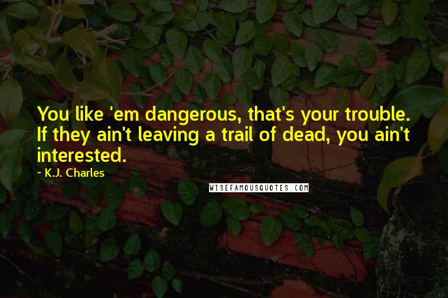 K.J. Charles Quotes: You like 'em dangerous, that's your trouble. If they ain't leaving a trail of dead, you ain't interested.