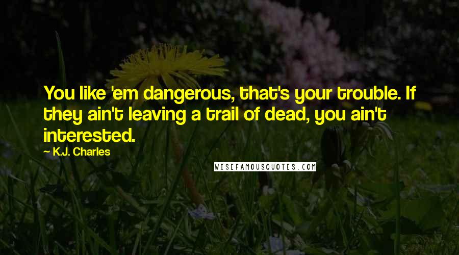 K.J. Charles Quotes: You like 'em dangerous, that's your trouble. If they ain't leaving a trail of dead, you ain't interested.