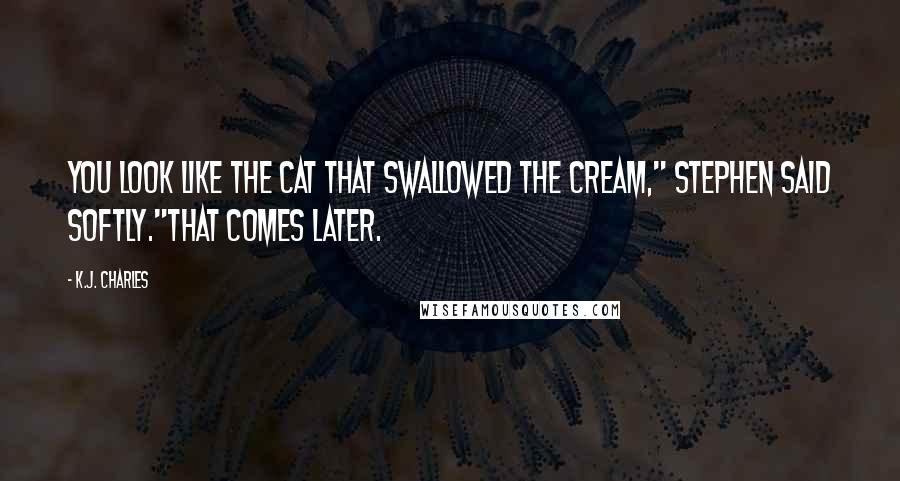 K.J. Charles Quotes: You look like the cat that swallowed the cream," Stephen said softly."That comes later.