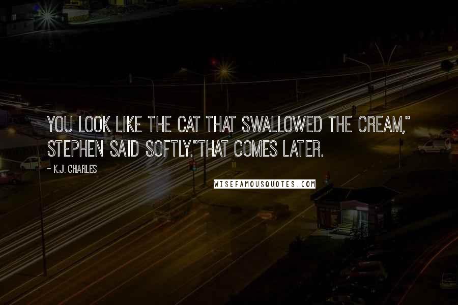 K.J. Charles Quotes: You look like the cat that swallowed the cream," Stephen said softly."That comes later.