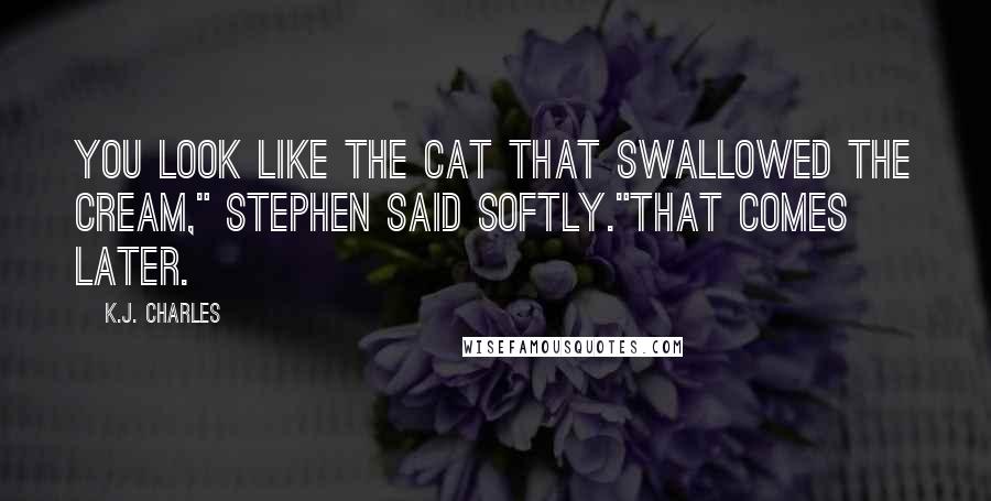 K.J. Charles Quotes: You look like the cat that swallowed the cream," Stephen said softly."That comes later.