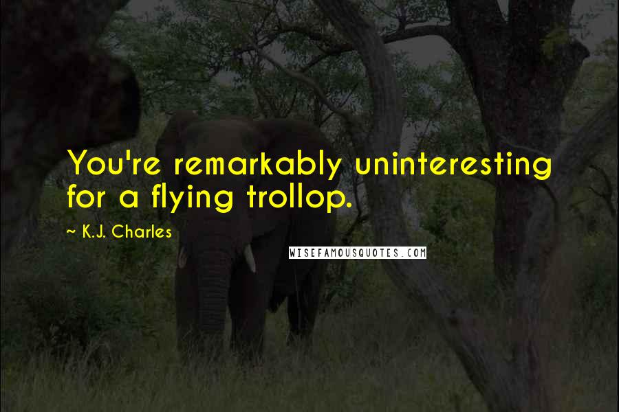 K.J. Charles Quotes: You're remarkably uninteresting for a flying trollop.