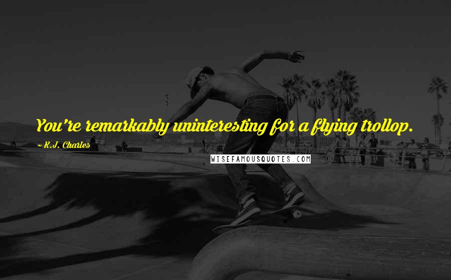 K.J. Charles Quotes: You're remarkably uninteresting for a flying trollop.