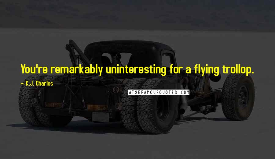 K.J. Charles Quotes: You're remarkably uninteresting for a flying trollop.