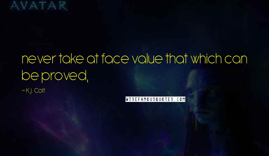 K.J. Colt Quotes: never take at face value that which can be proved,