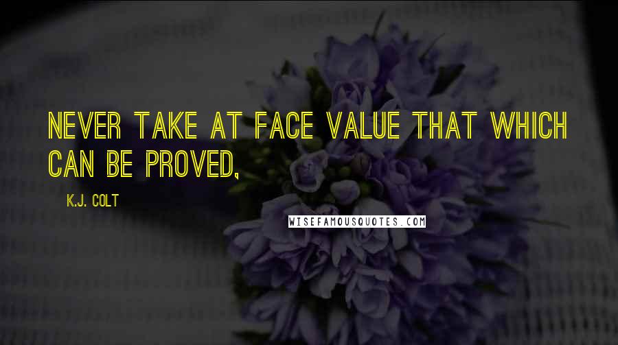 K.J. Colt Quotes: never take at face value that which can be proved,