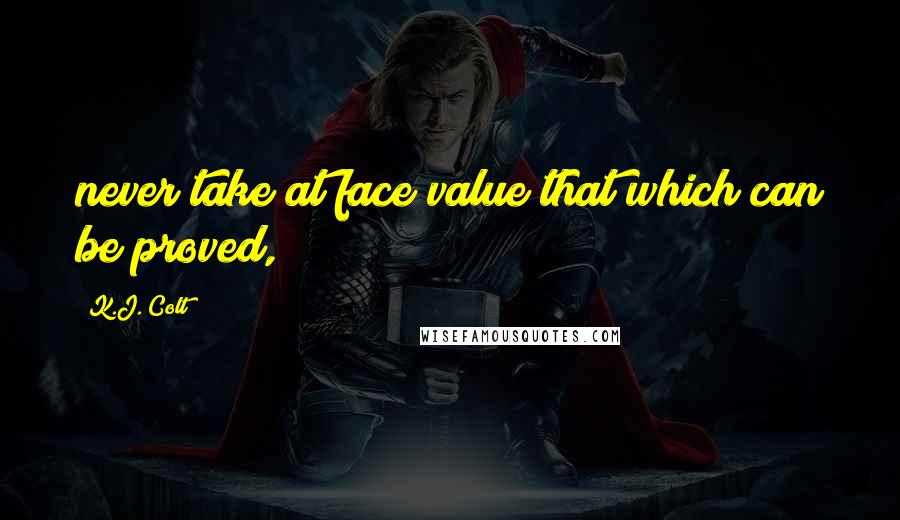 K.J. Colt Quotes: never take at face value that which can be proved,