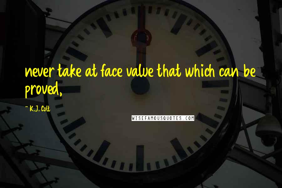 K.J. Colt Quotes: never take at face value that which can be proved,