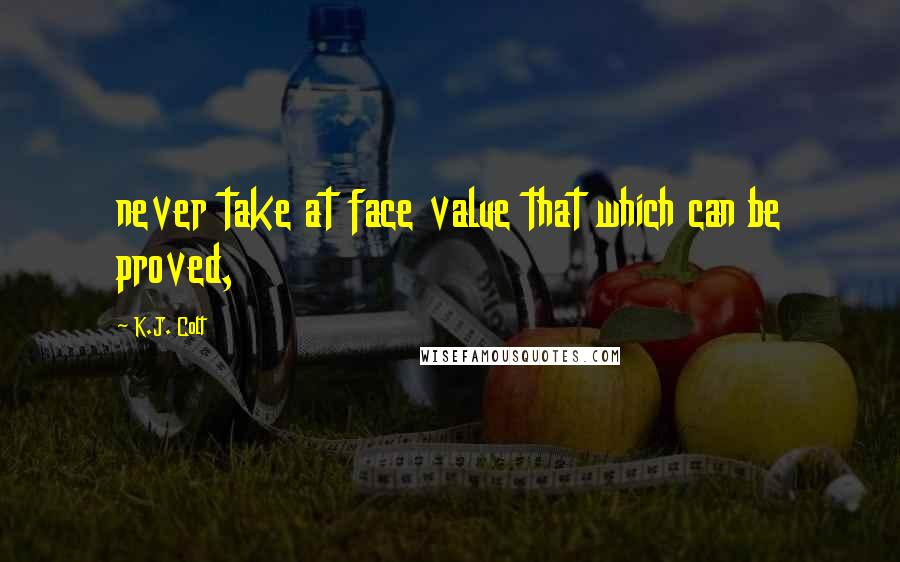 K.J. Colt Quotes: never take at face value that which can be proved,