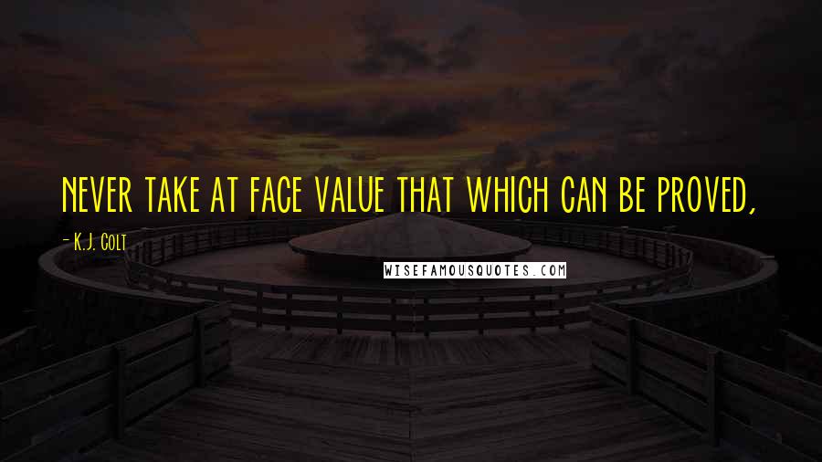 K.J. Colt Quotes: never take at face value that which can be proved,