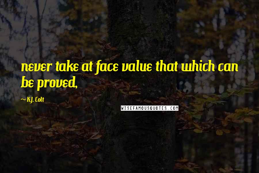 K.J. Colt Quotes: never take at face value that which can be proved,