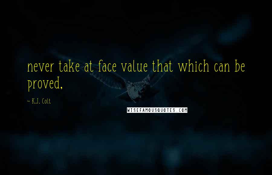 K.J. Colt Quotes: never take at face value that which can be proved,
