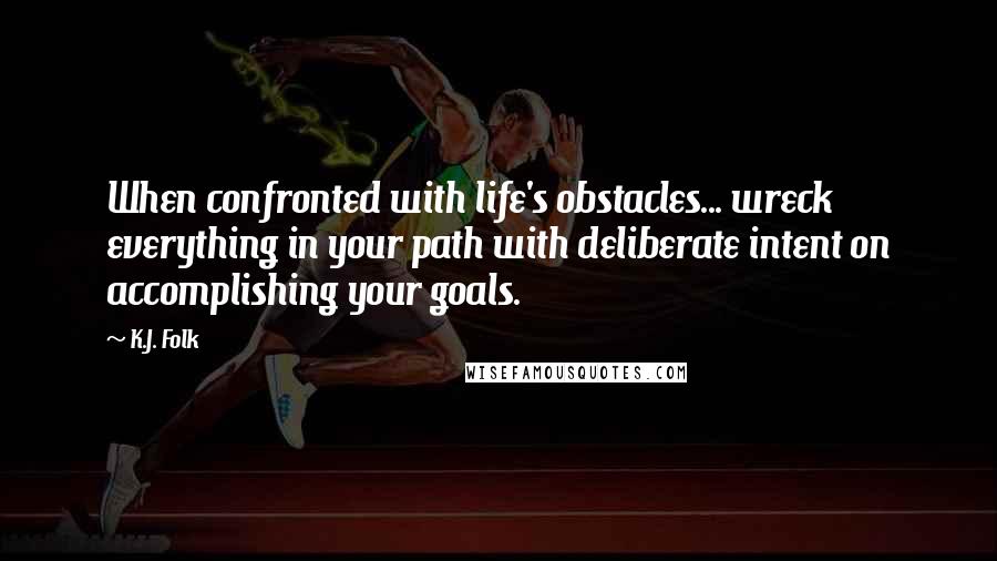 K.J. Folk Quotes: When confronted with life's obstacles... wreck everything in your path with deliberate intent on accomplishing your goals.