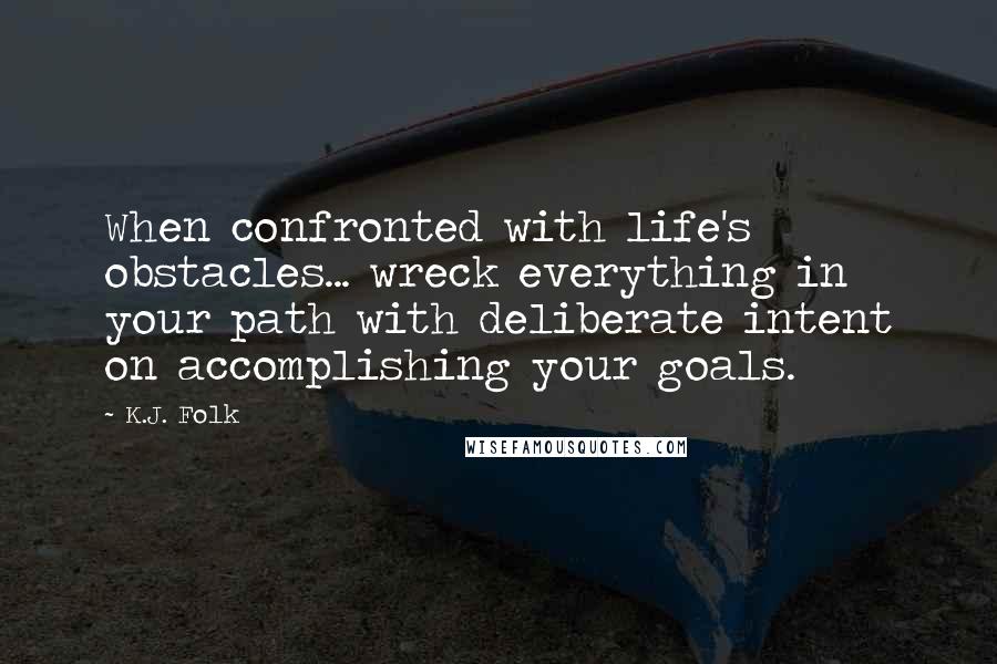 K.J. Folk Quotes: When confronted with life's obstacles... wreck everything in your path with deliberate intent on accomplishing your goals.