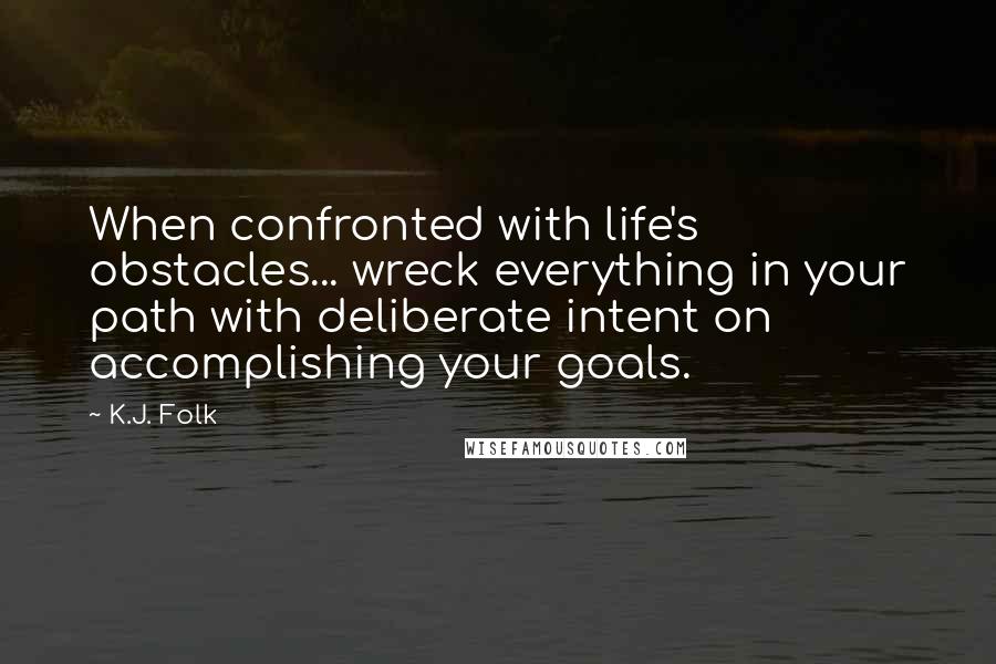 K.J. Folk Quotes: When confronted with life's obstacles... wreck everything in your path with deliberate intent on accomplishing your goals.