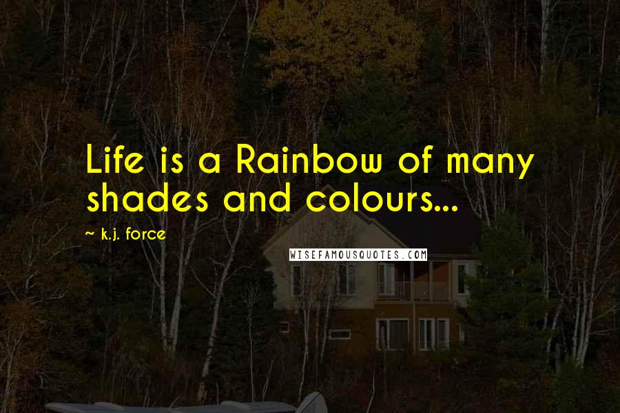 K.j. Force Quotes: Life is a Rainbow of many shades and colours...