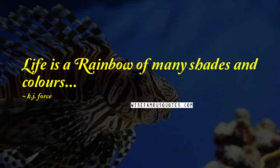 K.j. Force Quotes: Life is a Rainbow of many shades and colours...