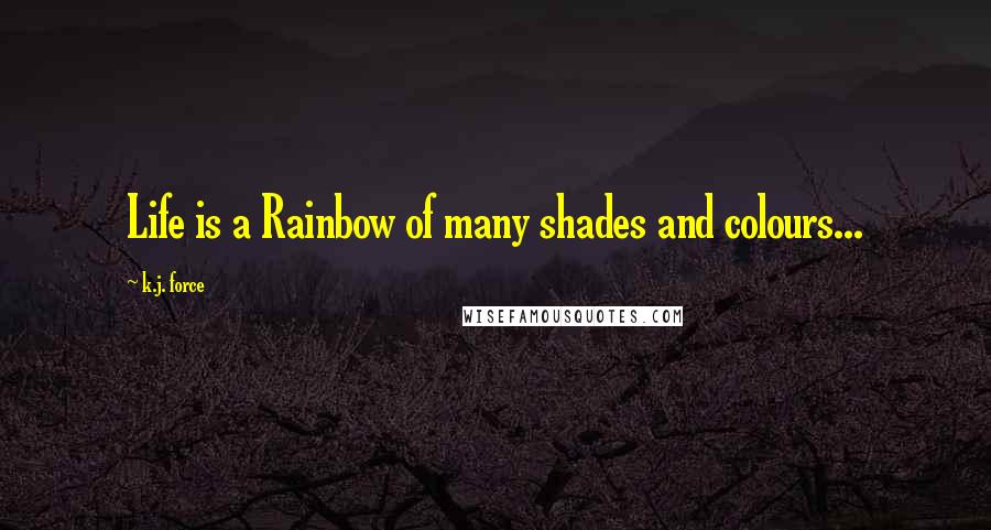 K.j. Force Quotes: Life is a Rainbow of many shades and colours...